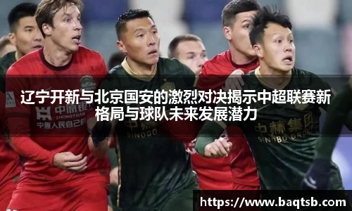 辽宁开新与北京国安的激烈对决揭示中超联赛新格局与球队未来发展潜力