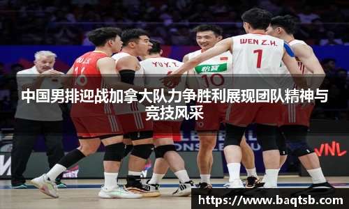 中国男排迎战加拿大队力争胜利展现团队精神与竞技风采