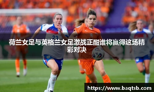 荷兰女足与英格兰女足激战正酣谁将赢得这场精彩对决
